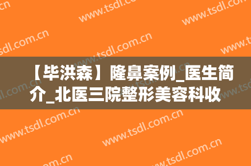 【毕洪森】隆鼻案例_医生简介_北医三院整形美容科收费价格表(北医三院毕洪森面部提升)