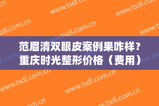 范眉清双眼皮案例果咋样？重庆时光整形价格（费用）曝光(严宽的双眼皮是做的吗)