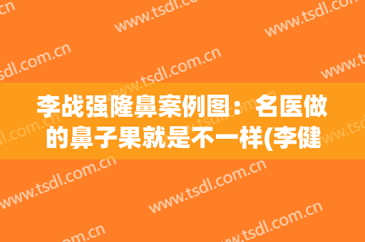 李战强隆鼻案例图：名医做的鼻子果就是不一样(李健隆鼻案例)