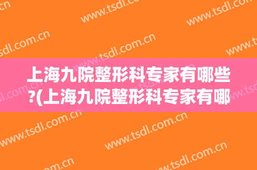 上海九院整形科专家有哪些?(上海九院整形科专家有哪些医生)