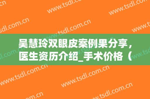 吴慧玲双眼皮案例果分享，医生资历介绍_手术价格（多少钱）(浙一医院吴慧玲怎么样割双眼皮)