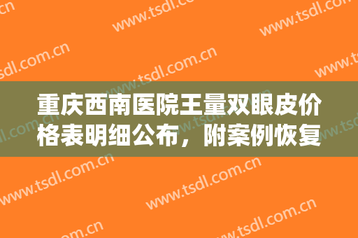 重庆西南医院王量双眼皮价格表明细公布，附案例恢复过程(重庆西南医院整形价目表)