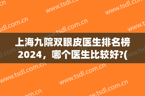 上海九院双眼皮医生排名榜2024，哪个医生比较好?(上海九院双眼皮哪个医生比较好价格多少?)