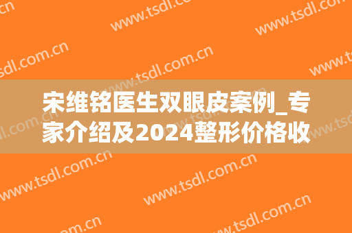 宋维铭医生双眼皮案例_专家介绍及2024整形价格收费表单