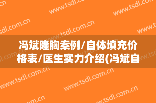 冯斌隆胸案例/自体填充价格表/医生实力介绍(冯斌自体脂肪填充案例)