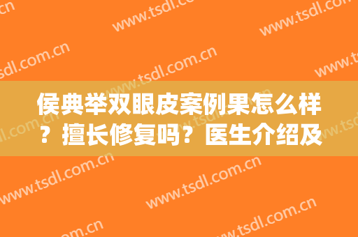 侯典举双眼皮案例果怎么样？擅长修复吗？医生介绍及评价(侯典举双眼皮做得怎么样)