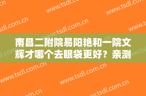 南昌二附院易阳艳和一院文辉才哪个去眼袋更好？亲测果及整形收费标准共享
