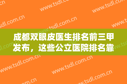成都双眼皮医生排名前三甲发布，这些公立医院排名靠前(成都三甲整形医院双眼皮)