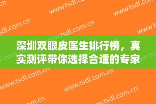 深圳双眼皮医生排行榜，真实测评带你选择合适的专家！(深圳双眼皮医生推荐)
