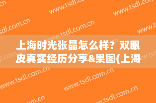 上海时光张晶怎么样？双眼皮真实经历分享&果图(上海时光整形张晶)