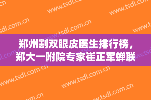 郑州割双眼皮医生排行榜，郑大一附院专家崔正军蝉联榜首(郑州大学第一附属医院整形科双眼皮手术)