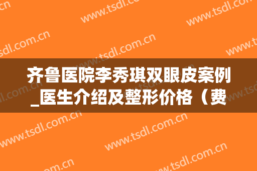 齐鲁医院李秀琪双眼皮案例_医生介绍及整形价格（费用）参考(济南李秀琪双眼皮)