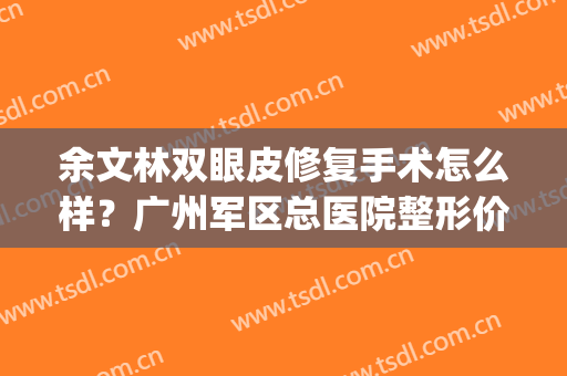 余文林双眼皮修复手术怎么样？广州军区总医院整形价格介绍(重医附一院林文韬割双眼皮)