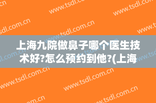 上海九院做鼻子哪个医生技术好?怎么预约到他?(上海九院做鼻子好的医生)