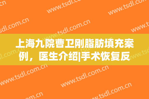 上海九院曹卫刚脂肪填充案例，医生介绍|手术恢复反馈【口碑】(九院曹卫刚吸脂手术多少钱)