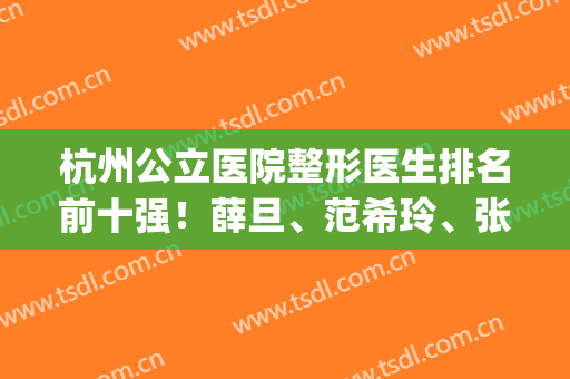 杭州公立医院整形医生排名前十强！薛旦、范希玲、张策人气年年涨(杭州整形医院专家排名)