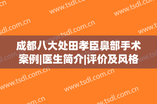成都八大处田孝臣鼻部手术案例|医生简介|评价及风格(田孝臣做鼻子评价)