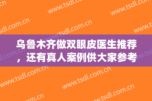 乌鲁木齐做双眼皮医生推荐，还有真人案例供大家参考！(乌鲁木齐哪个医院双眼皮做的好)