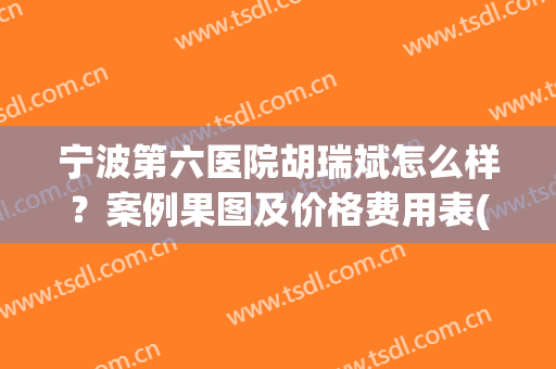 宁波第六医院胡瑞斌怎么样？案例果图及价格费用表(宁波市第六医院胡瑞斌)