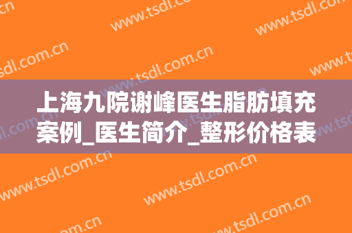 上海九院谢峰医生脂肪填充案例_医生简介_整形价格表参考(上海九院脂肪填充面部整形专家)