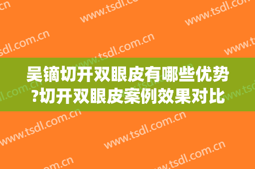 吴镝切开双眼皮有哪些优势?切开双眼皮案例效果对比图_中国医学科学院整形外科医院