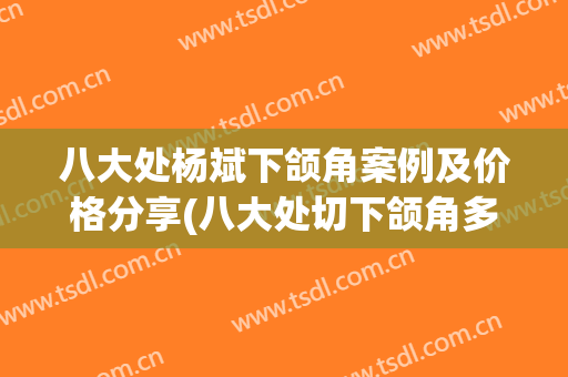 八大处杨斌下颌角案例及价格分享(八大处切下颌角多少钱)