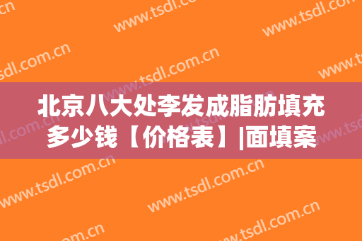 北京八大处李发成脂肪填充多少钱【价格表】|面填案例果(北京八大处面部脂肪填充多少钱)