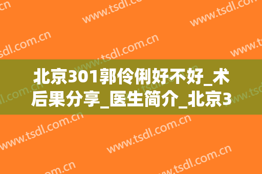 北京301郭伶俐好不好_术后果分享_医生简介_北京301郭伶俐口碑怎么样