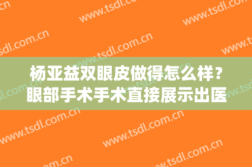 杨亚益双眼皮做得怎么样？眼部手术手术直接展示出医生技术(杨亚益双眼皮做得留疤了)
