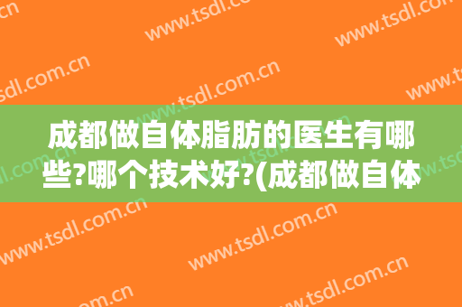 成都做自体脂肪的医生有哪些?哪个技术好?(成都做自体脂肪的医生有哪些?哪个技术好呢)