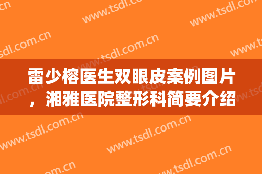 雷少榕医生双眼皮案例图片，湘雅医院整形科简要介绍参考(湘雅医院双眼皮做得好的医生)