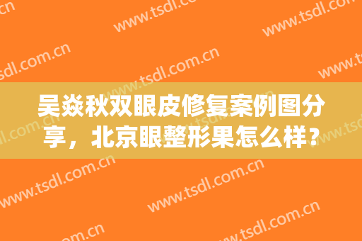 吴焱秋双眼皮修复案例图分享，北京眼整形果怎么样？(吴焱秋内眼角修复案例)