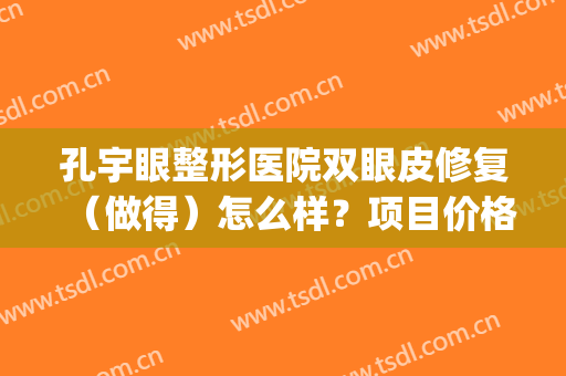 孔宇眼整形医院双眼皮修复（做得）怎么样？项目价格（费用）咨询(河南孔宇双眼皮失败)