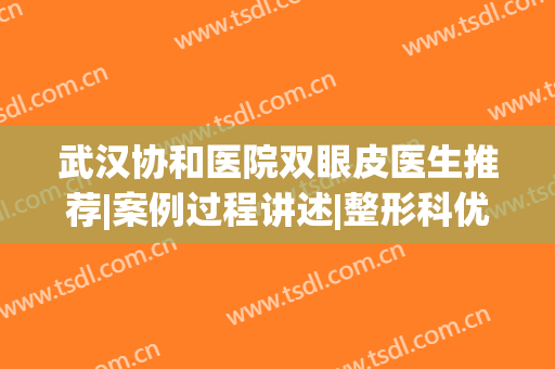 武汉协和医院双眼皮医生推荐|案例过程讲述|整形科优惠均价(武汉协和医院双眼皮手术价格)