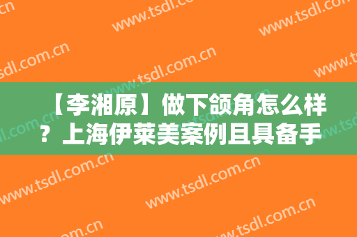 【李湘原】做下颌角怎么样？上海伊莱美案例且具备手术资质