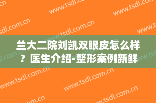 兰大二院刘凯双眼皮怎么样？医生介绍-整形案例新鲜一览(兰大二院秦永红双眼皮案例)