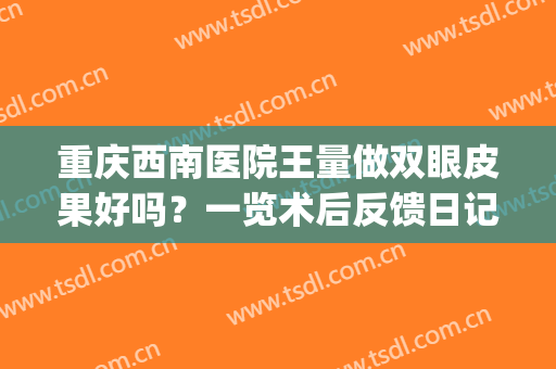 重庆西南医院王量做双眼皮果好吗？一览术后反馈日记(重庆西南医院王量双眼皮案例)