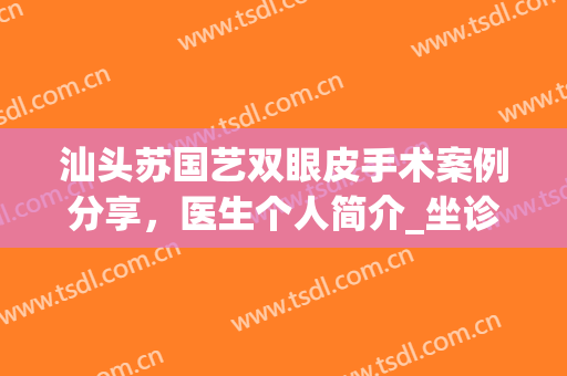 汕头苏国艺双眼皮手术案例分享，医生个人简介_坐诊医院