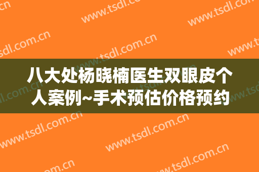 八大处杨晓楠医生双眼皮个人案例~手术预估价格预约方法介绍(杨晓楠 双眼皮)