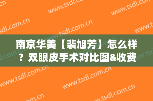 南京华美【裴旭芳】怎么样？双眼皮手术对比图&收费价格公布(南京华美整形怎么样)