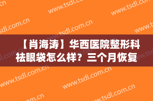 【肖海涛】华西医院整形科祛眼袋怎么样？三个月恢复日记&价格表(华西肖海涛做眼袋)