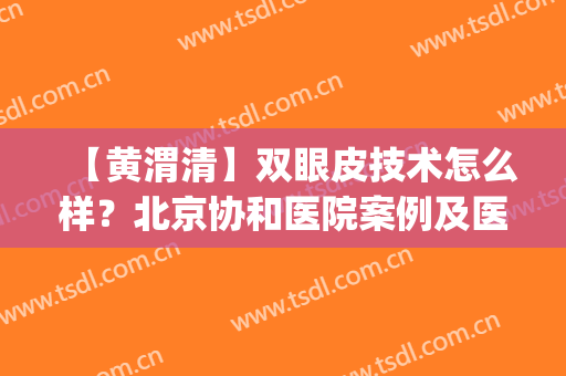 【黄渭清】双眼皮技术怎么样？北京协和医院案例及医生收费详情(协和黄渭清双眼皮手术需要提前多久预约)