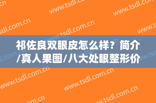 祁佐良双眼皮怎么样？简介/真人果图/八大处眼整形价格(祁佐良双眼皮)