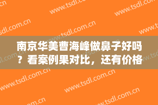 南京华美曹海峰做鼻子好吗？看案例果对比，还有价格表明细哦(华美曹海峰院长做的鼻子怎么样)
