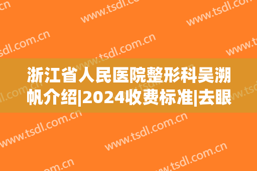 浙江省人民医院整形科吴溯帆介绍|2024收费标准|去眼袋果展示