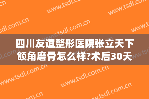 四川友谊整形医院张立天下颌角磨骨怎么样?术后30天恢复经验参考(成都张立天做下颌角怎么样)