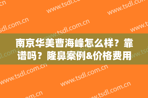 南京华美曹海峰怎么样？靠谱吗？隆鼻案例&价格费用明细公开(华美曹海峰院长做的鼻子怎么样)