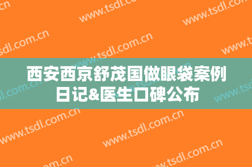 西安西京舒茂国做眼袋案例日记&医生口碑公布