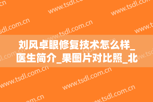 刘风卓眼修复技术怎么样_医生简介_果图片对比照_北京彤美医疗美容医院