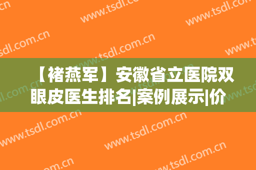 【褚燕军】安徽省立医院双眼皮医生排名|案例展示|价格表(安徽省立医院褚燕军怎么样)